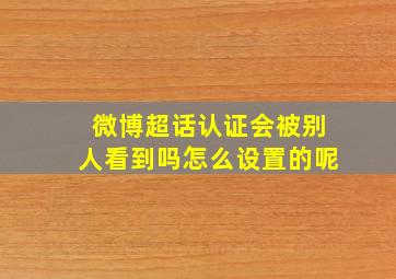 微博超话认证会被别人看到吗怎么设置的呢