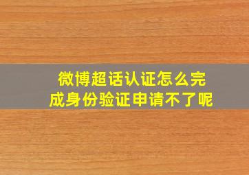 微博超话认证怎么完成身份验证申请不了呢