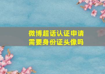 微博超话认证申请需要身份证头像吗