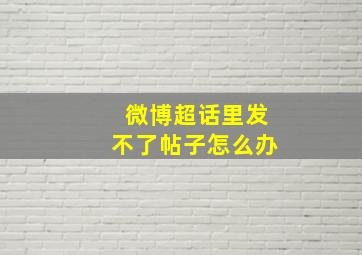 微博超话里发不了帖子怎么办