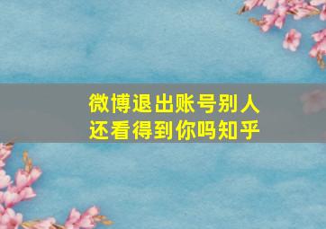 微博退出账号别人还看得到你吗知乎