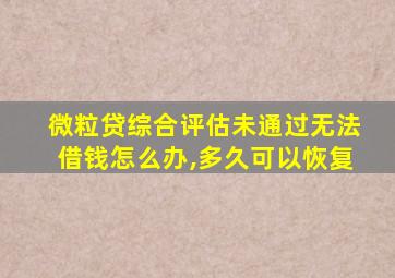 微粒贷综合评估未通过无法借钱怎么办,多久可以恢复