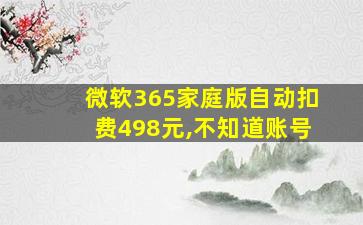 微软365家庭版自动扣费498元,不知道账号