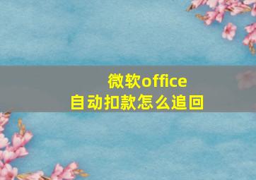 微软office自动扣款怎么追回