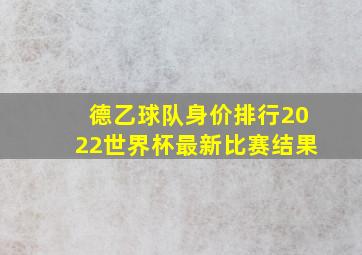 德乙球队身价排行2022世界杯最新比赛结果