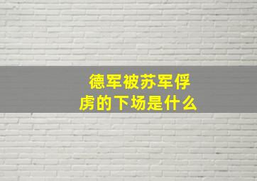 德军被苏军俘虏的下场是什么