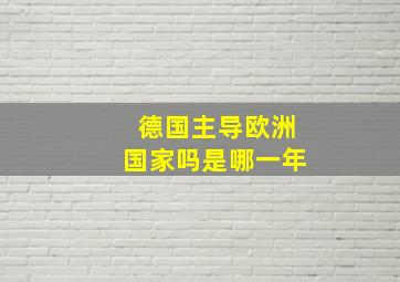 德国主导欧洲国家吗是哪一年