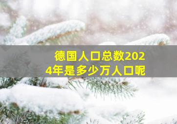 德国人口总数2024年是多少万人口呢