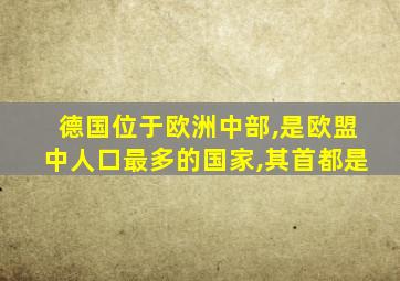 德国位于欧洲中部,是欧盟中人口最多的国家,其首都是