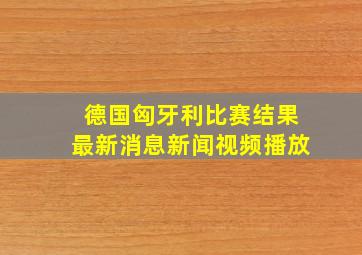 德国匈牙利比赛结果最新消息新闻视频播放