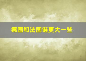 德国和法国谁更大一些