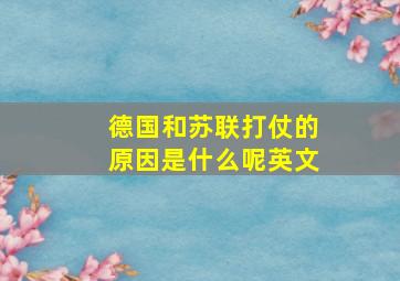 德国和苏联打仗的原因是什么呢英文