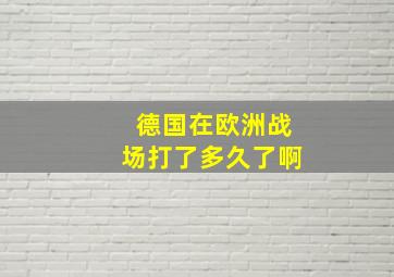 德国在欧洲战场打了多久了啊