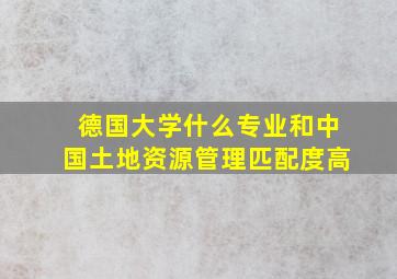 德国大学什么专业和中国土地资源管理匹配度高