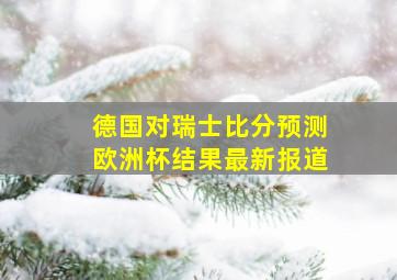 德国对瑞士比分预测欧洲杯结果最新报道