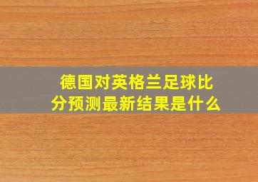 德国对英格兰足球比分预测最新结果是什么