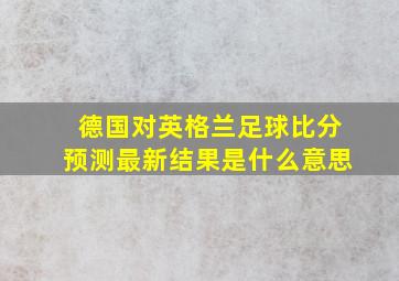 德国对英格兰足球比分预测最新结果是什么意思