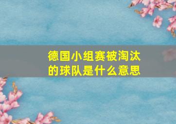 德国小组赛被淘汰的球队是什么意思