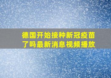 德国开始接种新冠疫苗了吗最新消息视频播放