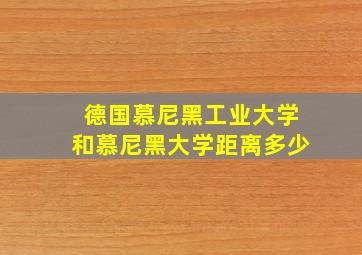 德国慕尼黑工业大学和慕尼黑大学距离多少