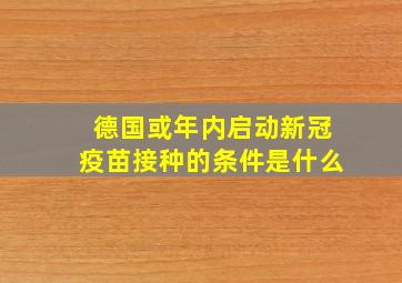 德国或年内启动新冠疫苗接种的条件是什么