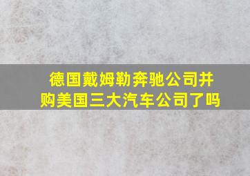 德国戴姆勒奔驰公司并购美国三大汽车公司了吗