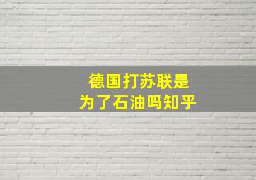 德国打苏联是为了石油吗知乎