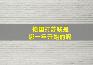 德国打苏联是哪一年开始的呢