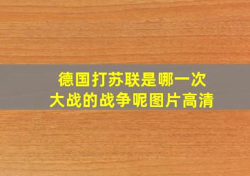 德国打苏联是哪一次大战的战争呢图片高清