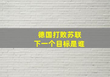 德国打败苏联下一个目标是谁