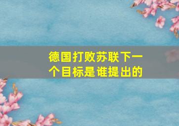 德国打败苏联下一个目标是谁提出的