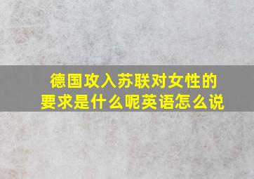 德国攻入苏联对女性的要求是什么呢英语怎么说