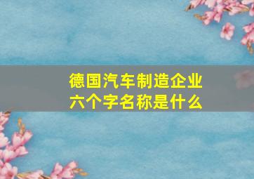 德国汽车制造企业六个字名称是什么