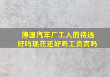 德国汽车厂工人的待遇好吗现在还好吗工资高吗