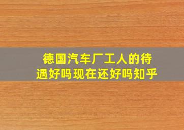 德国汽车厂工人的待遇好吗现在还好吗知乎