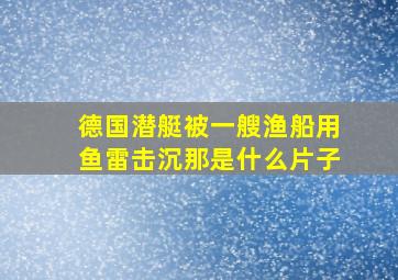 德国潜艇被一艘渔船用鱼雷击沉那是什么片子