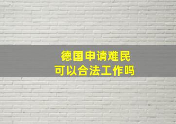 德国申请难民可以合法工作吗