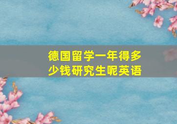 德国留学一年得多少钱研究生呢英语