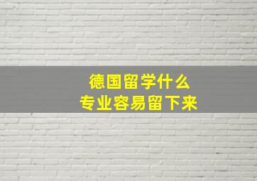 德国留学什么专业容易留下来