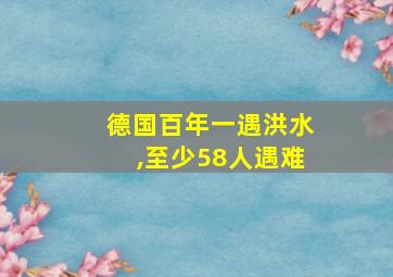 德国百年一遇洪水,至少58人遇难