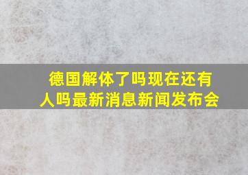 德国解体了吗现在还有人吗最新消息新闻发布会