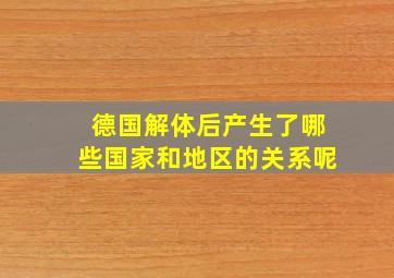 德国解体后产生了哪些国家和地区的关系呢