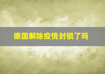 德国解除疫情封锁了吗