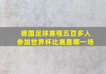 德国足球赛程五百多人参加世界杯比赛是哪一场