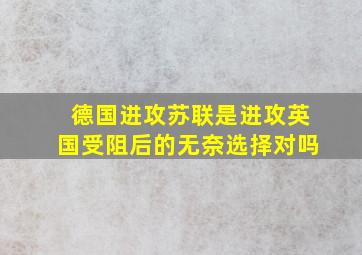 德国进攻苏联是进攻英国受阻后的无奈选择对吗