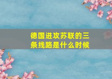 德国进攻苏联的三条线路是什么时候