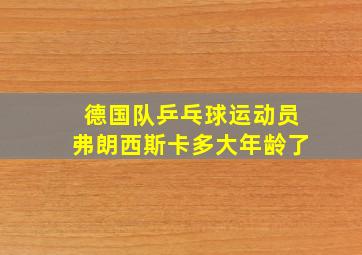 德国队乒乓球运动员弗朗西斯卡多大年龄了