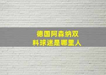 德国阿森纳双料球迷是哪里人