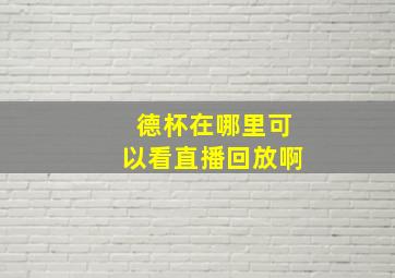 德杯在哪里可以看直播回放啊