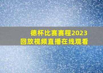 德杯比赛赛程2023回放视频直播在线观看